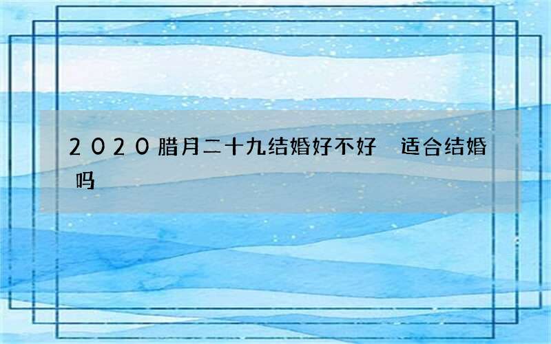 2020腊月二十九结婚好不好 适合结婚吗